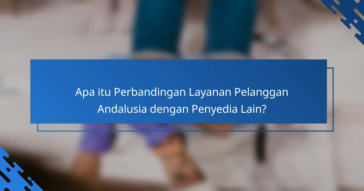 Perbandingan Layanan Pelanggan Andalusia dengan Penyedia Lain: Kelebihan dan Kekurangan