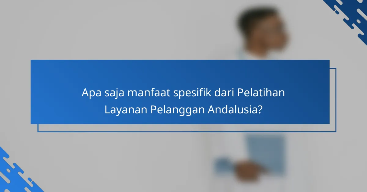 Apa saja manfaat spesifik dari Pelatihan Layanan Pelanggan Andalusia?