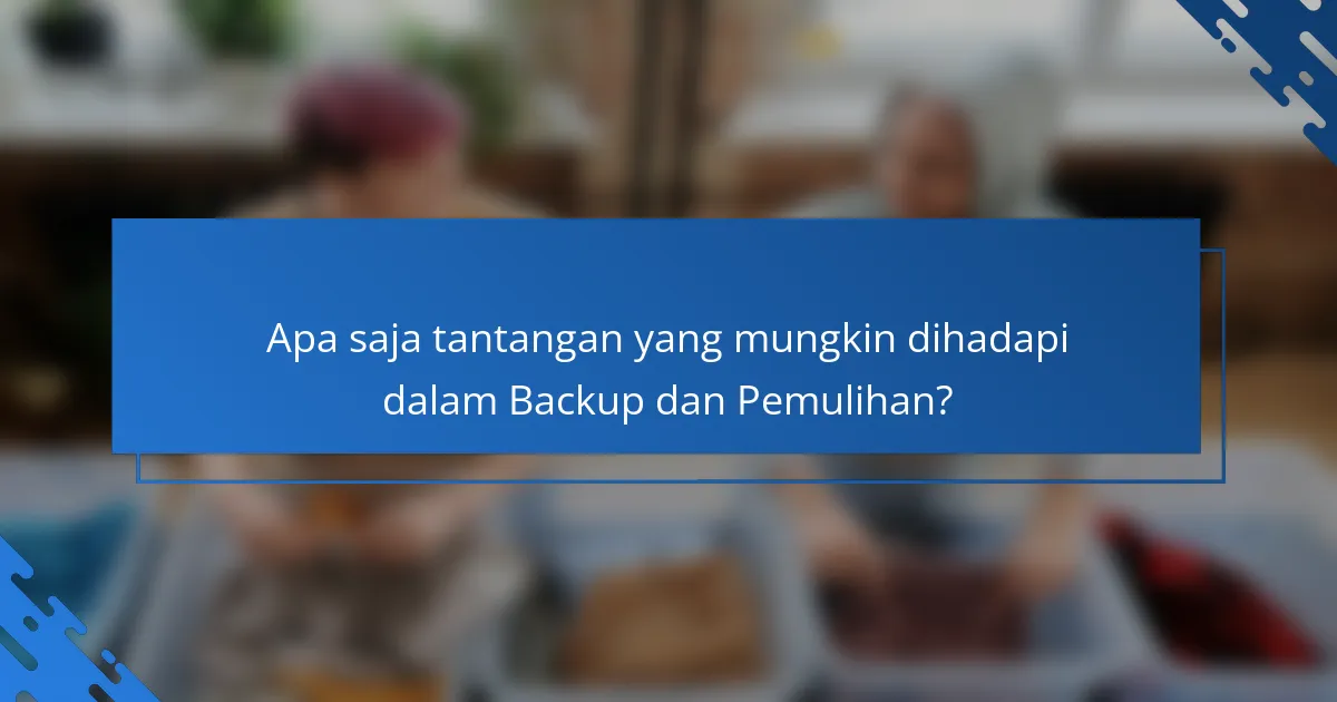 Apa saja tantangan yang mungkin dihadapi dalam Backup dan Pemulihan?