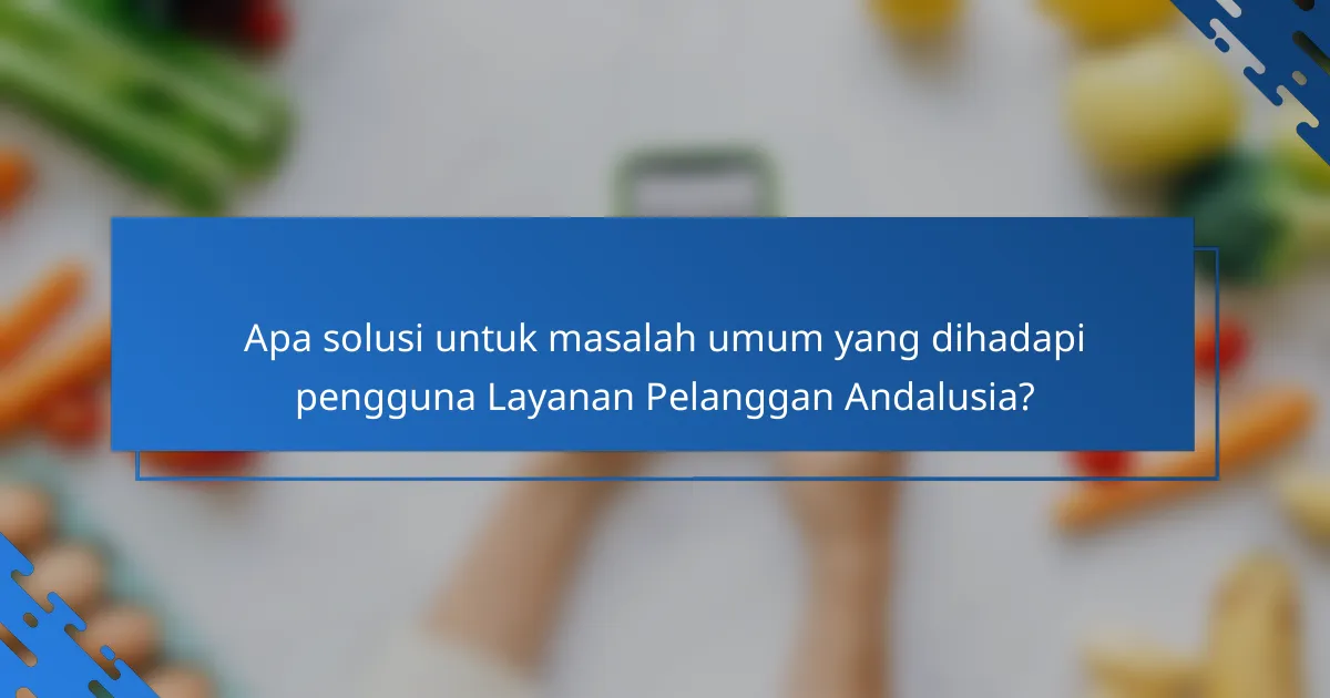 Apa solusi untuk masalah umum yang dihadapi pengguna Layanan Pelanggan Andalusia?