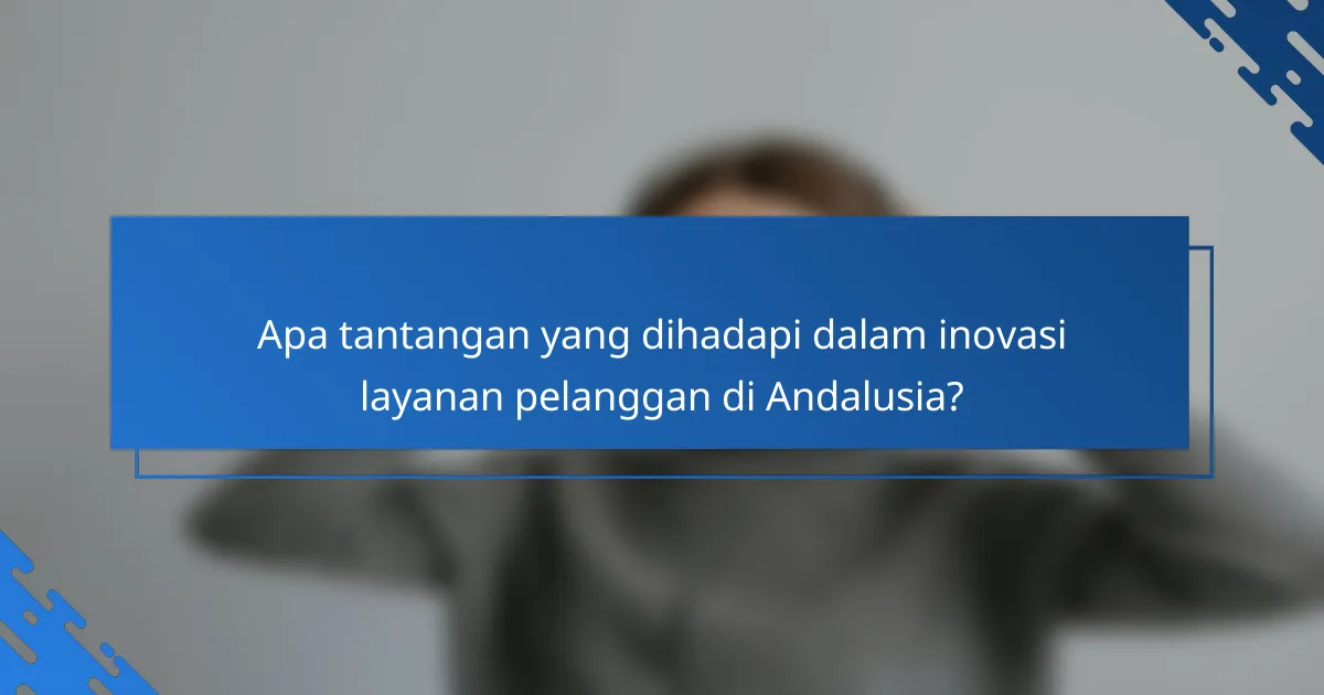 Apa tantangan yang dihadapi dalam inovasi layanan pelanggan di Andalusia?
