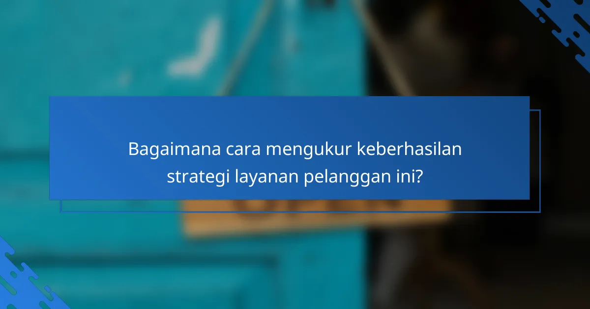 Bagaimana cara mengukur keberhasilan strategi layanan pelanggan ini?